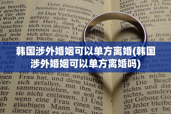 韩国涉外婚姻可以单方离婚(韩国涉外婚姻可以单方离婚吗)