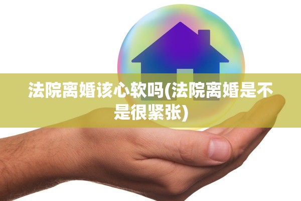 法院离婚该心软吗(法院离婚是不是很紧张)
