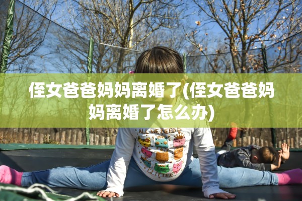 侄女爸爸妈妈离婚了(侄女爸爸妈妈离婚了怎么办) 侄女爸爸妈妈离婚了(侄女爸爸妈妈离婚了怎么办)