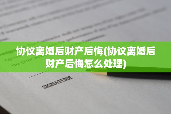 协议离婚后财产后悔(协议离婚后财产后悔怎么处理) 协议离婚后财产后悔(协议离婚后财产后悔怎么处理)