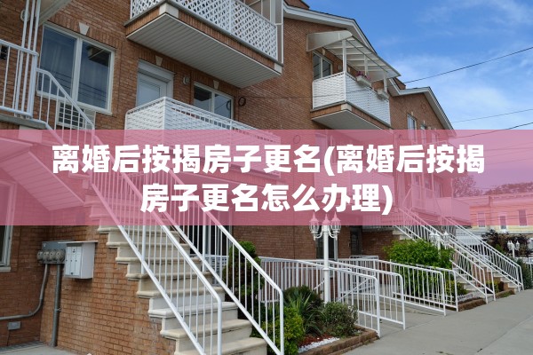 离婚后按揭房子更名(离婚后按揭房子更名怎么办理)