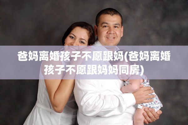 爸妈离婚孩子不愿跟妈(爸妈离婚孩子不愿跟妈妈同房)