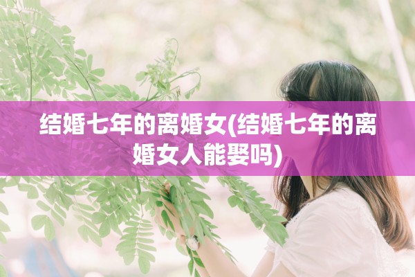 结婚七年的离婚女(结婚七年的离婚女人能娶吗) 结婚七年的离婚女(结婚七年的离婚女人能娶吗)