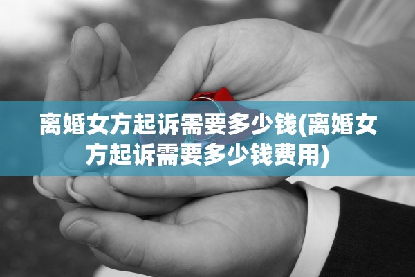 离婚女方起诉需要多少钱(离婚女方起诉需要多少钱费用) 离婚女方起诉需要多少钱(离婚女方起诉需要多少钱费用)
