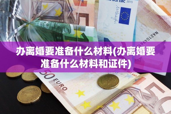 办离婚要准备什么材料(办离婚要准备什么材料和证件) 办离婚要准备什么材料(办离婚要准备什么材料和证件)