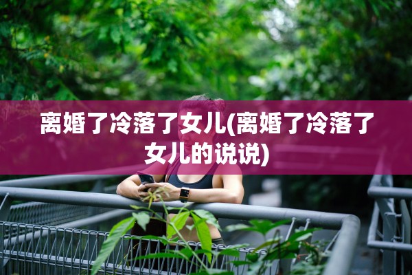 离婚了冷落了女儿(离婚了冷落了女儿的说说)