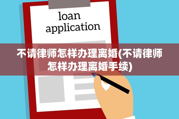 不请律师怎样办理离婚(不请律师怎样办理离婚手续)