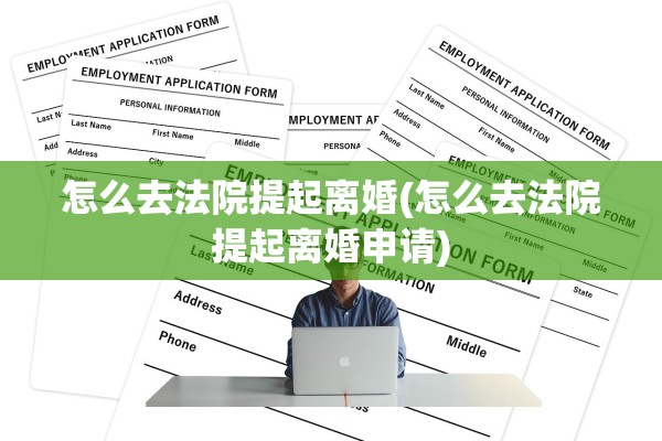 怎么去法院提起离婚(怎么去法院提起离婚申请) 怎么去法院提起离婚(怎么去法院提起离婚申请)