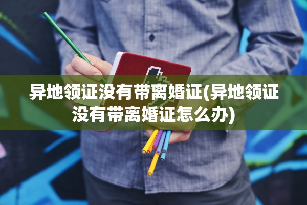 异地领证没有带离婚证(异地领证没有带离婚证怎么办) 异地领证没有带离婚证(异地领证没有带离婚证怎么办)