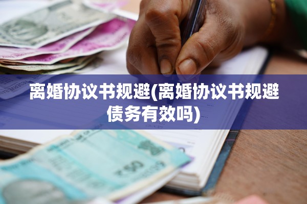 离婚协议书规避(离婚协议书规避债务有效吗) 离婚协议书规避(离婚协议书规避债务有效吗)