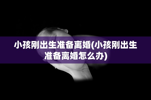 小孩刚出生准备离婚(小孩刚出生准备离婚怎么办)