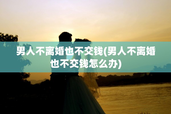 男人不离婚也不交钱(男人不离婚也不交钱怎么办)