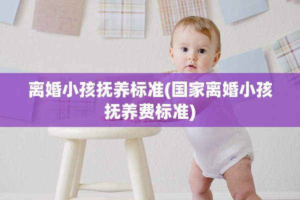 离婚小孩抚养标准(国家离婚小孩抚养费标准) 离婚小孩抚养标准(国家离婚小孩抚养费标准)