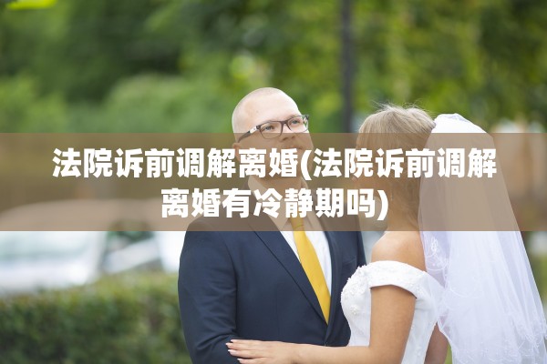 法院诉前调解离婚(法院诉前调解离婚有冷静期吗) 法院诉前调解离婚(法院诉前调解离婚有冷静期吗)