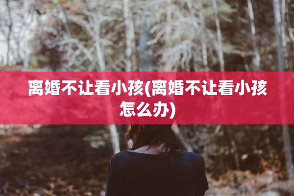 离婚不让看小孩(离婚不让看小孩怎么办) 离婚不让看小孩(离婚不让看小孩怎么办)