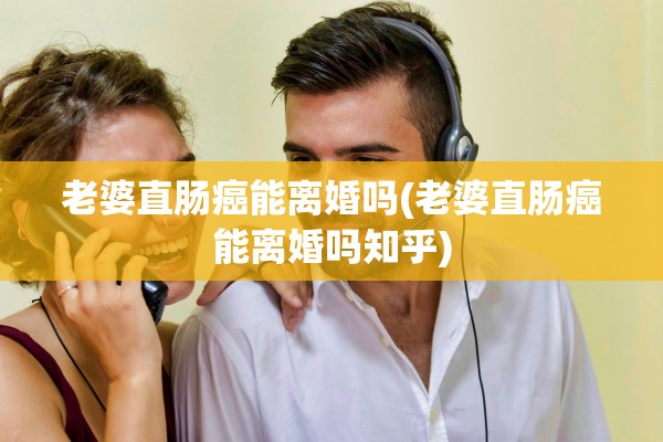 老婆直肠癌能离婚吗(老婆直肠癌能离婚吗知乎) 老婆直肠癌能离婚吗(老婆直肠癌能离婚吗知乎)