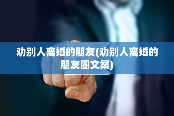 劝别人离婚的朋友(劝别人离婚的朋友圈文案) 劝别人离婚的朋友(劝别人离婚的朋友圈文案)