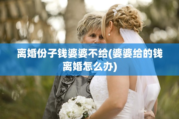 离婚份子钱婆婆不给(婆婆给的钱离婚怎么办) 离婚份子钱婆婆不给(婆婆给的钱离婚怎么办)