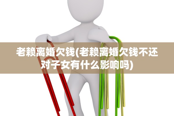 老赖离婚欠钱(老赖离婚欠钱不还对子女有什么影响吗) 老赖离婚欠钱(老赖离婚欠钱不还对子女有什么影响吗)