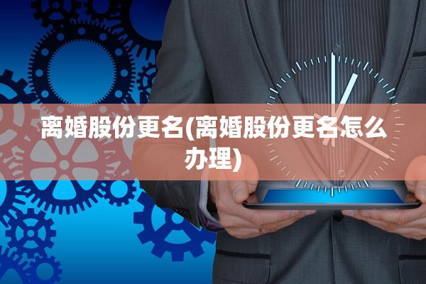 离婚股份更名(离婚股份更名怎么办理)