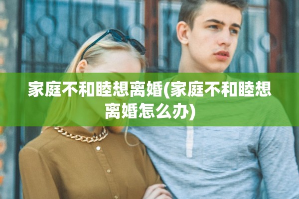 家庭不和睦想离婚(家庭不和睦想离婚怎么办)