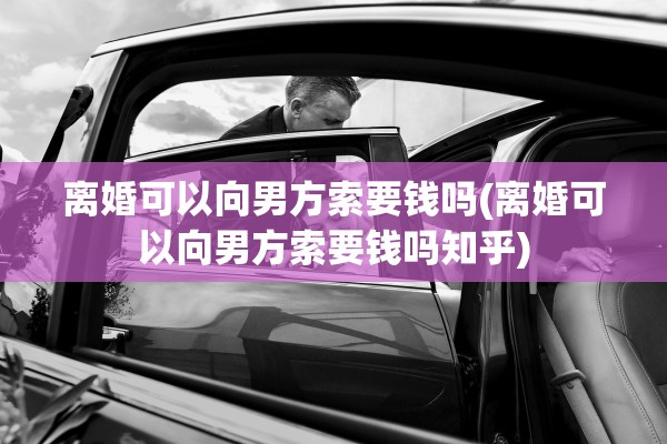 离婚可以向男方索要钱吗(离婚可以向男方索要钱吗知乎)