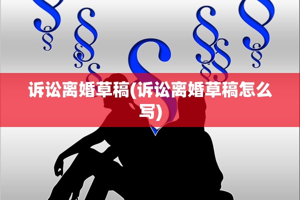 诉讼离婚草稿(诉讼离婚草稿怎么写)