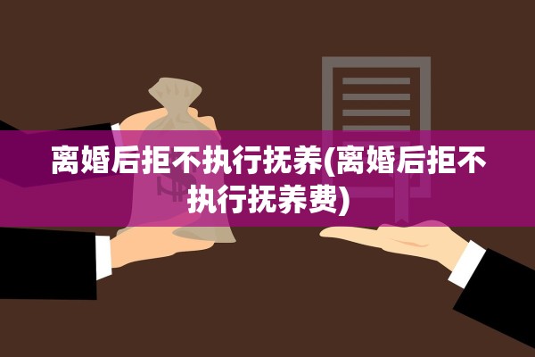 离婚后拒不执行抚养(离婚后拒不执行抚养费) 离婚后拒不执行抚养(离婚后拒不执行抚养费)