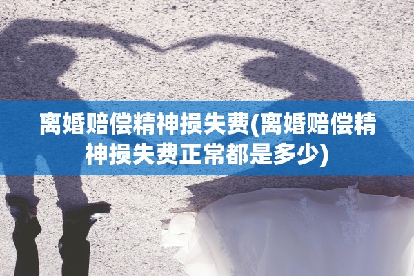 离婚赔偿精神损失费(离婚赔偿精神损失费正常都是多少)