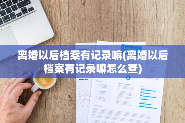 离婚以后档案有记录嘛(离婚以后档案有记录嘛怎么查) 离婚以后档案有记录嘛(离婚以后档案有记录嘛怎么查)