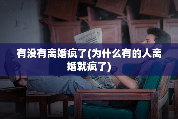 有没有离婚疯了(为什么有的人离婚就疯了) 有没有离婚疯了(为什么有的人离婚就疯了)