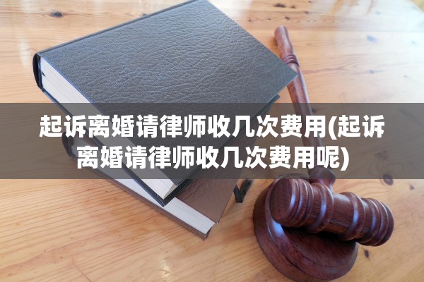 起诉离婚请律师收几次费用(起诉离婚请律师收几次费用呢) 起诉离婚请律师收几次费用(起诉离婚请律师收几次费用呢)