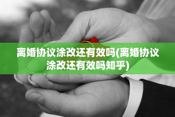 离婚协议涂改还有效吗(离婚协议涂改还有效吗知乎) 离婚协议涂改还有效吗(离婚协议涂改还有效吗知乎)