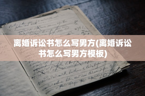 离婚诉讼书怎么写男方(离婚诉讼书怎么写男方模板) 离婚诉讼书怎么写男方(离婚诉讼书怎么写男方模板)