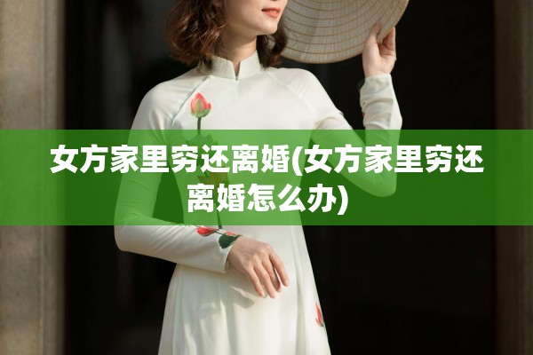 女方家里穷还离婚(女方家里穷还离婚怎么办)