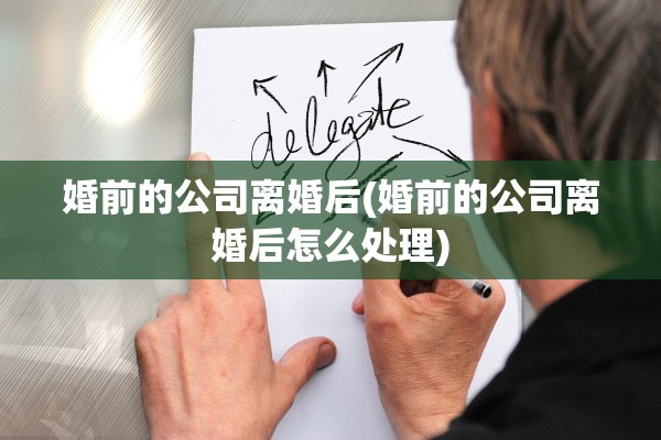婚前的公司离婚后(婚前的公司离婚后怎么处理) 婚前的公司离婚后(婚前的公司离婚后怎么处理)