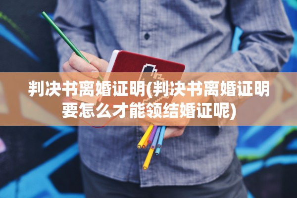 判决书离婚证明(判决书离婚证明要怎么才能领结婚证呢)
