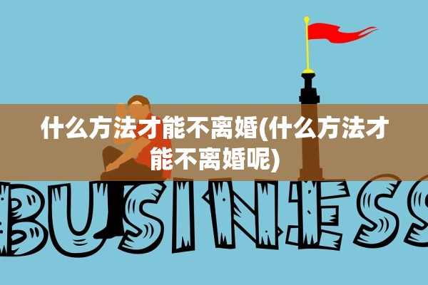 什么方法才能不离婚(什么方法才能不离婚呢)