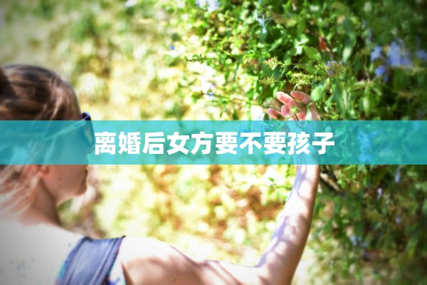离婚后女方要不要孩子 离婚后女方要不要孩子