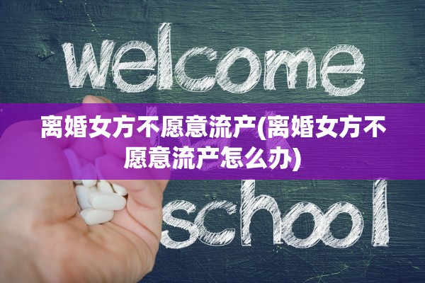 离婚女方不愿意流产(离婚女方不愿意流产怎么办) 离婚女方不愿意流产(离婚女方不愿意流产怎么办)