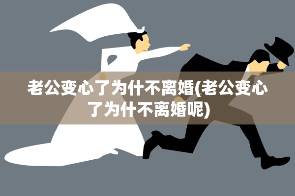 老公变心了为什不离婚(老公变心了为什不离婚呢)