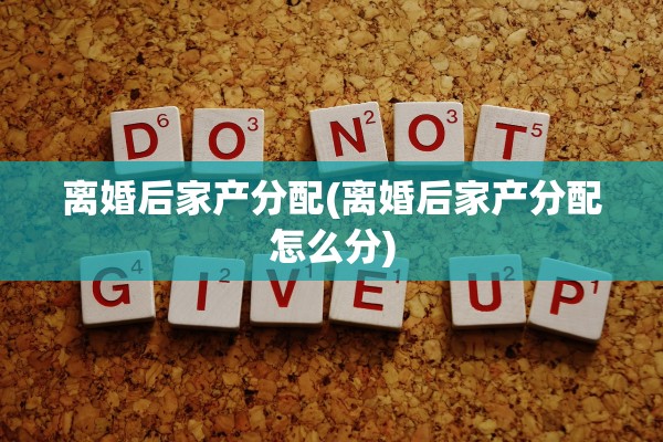 离婚后家产分配(离婚后家产分配怎么分)