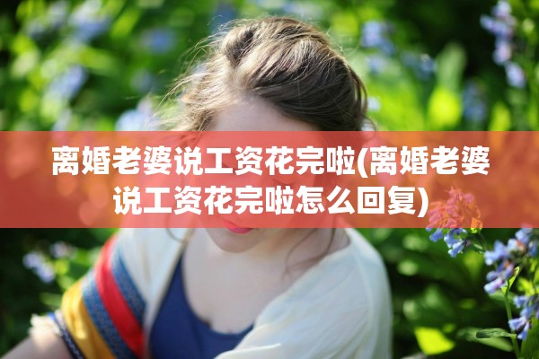 离婚老婆说工资花完啦(离婚老婆说工资花完啦怎么回复)