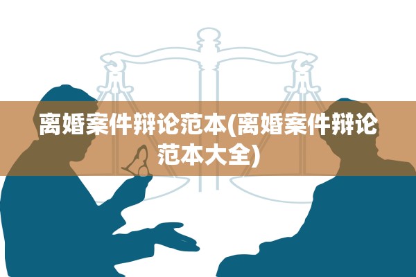 离婚案件辩论范本(离婚案件辩论范本大全) 离婚案件辩论范本(离婚案件辩论范本大全)