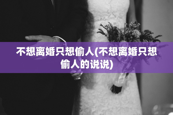 不想离婚只想偷人(不想离婚只想偷人的说说) 不想离婚只想偷人(不想离婚只想偷人的说说)
