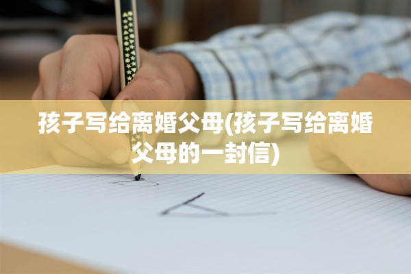 孩子写给离婚父母(孩子写给离婚父母的一封信) 孩子写给离婚父母(孩子写给离婚父母的一封信)