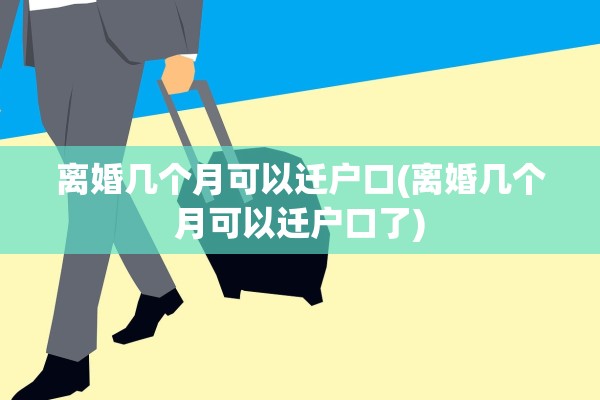 离婚几个月可以迁户口(离婚几个月可以迁户口了) 离婚几个月可以迁户口(离婚几个月可以迁户口了)