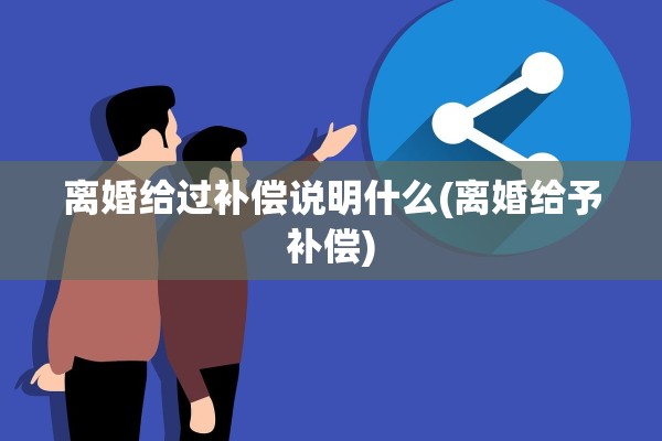 离婚给过补偿说明什么(离婚给予补偿) 离婚给过补偿说明什么(离婚给予补偿)