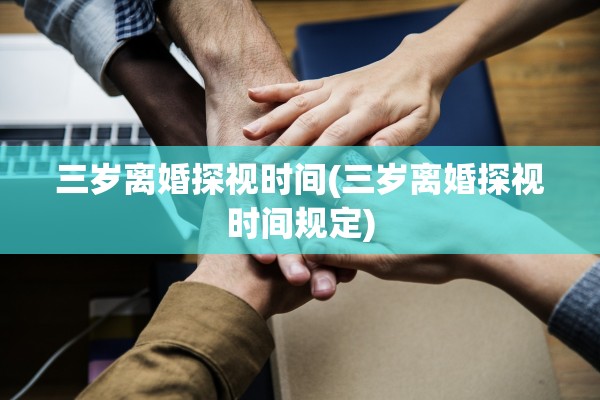 三岁离婚探视时间(三岁离婚探视时间规定) 三岁离婚探视时间(三岁离婚探视时间规定)