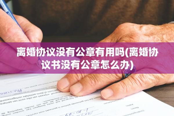 离婚协议没有公章有用吗(离婚协议书没有公章怎么办)